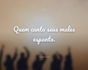 Quem canta seus males espanta.