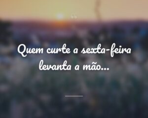Quem curte a sexta-feira levanta a mão…
