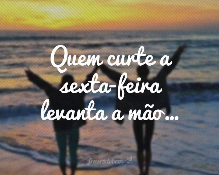 Quem curte a sexta-feira levanta a mão…