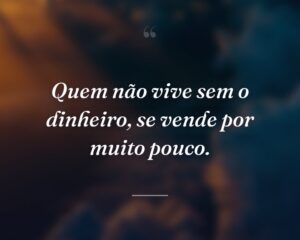 Quem não vive sem o dinheiro, se vende por muito pouco.