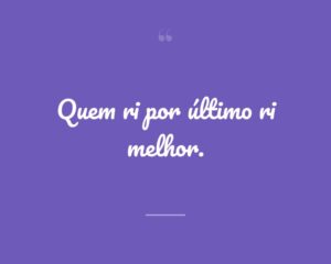Quem ri por último ri melhor.