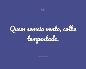 Quem semeia vento, colhe tempestade.