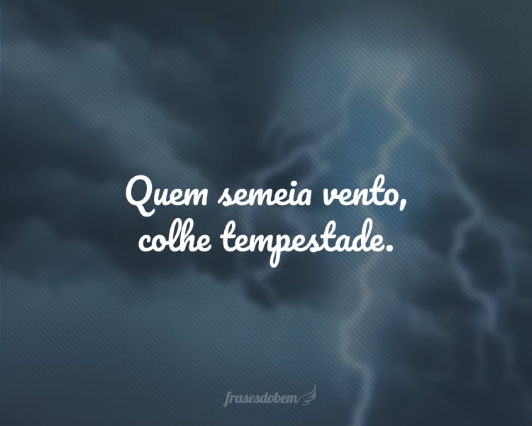 Quem semeia vento, colhe tempestade.