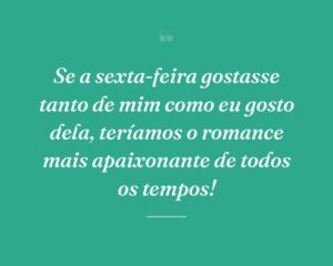 Se a sexta-feira gostasse tanto de mim como eu gosto dela, teríamos o romance mais apaixonante de todos os tempos!