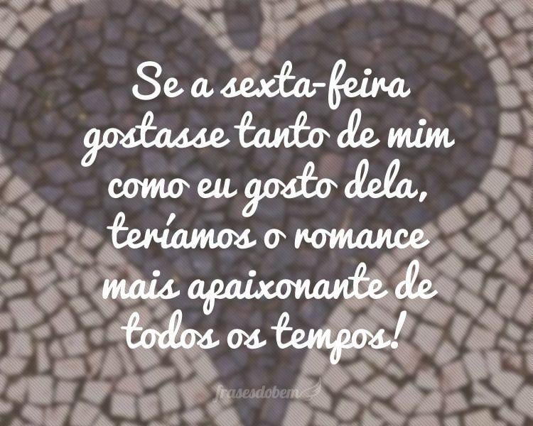 Se a sexta-feira gostasse tanto de mim como eu gosto dela, teríamos o romance mais apaixonante de todos os tempos!