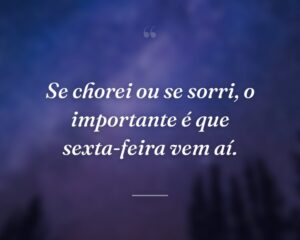 Se chorei ou se sorri, o importante é que sexta-feira vem aí.
