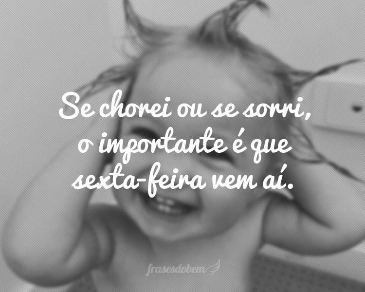 Se chorei ou se sorri, o importante é que sexta-feira vem aí.