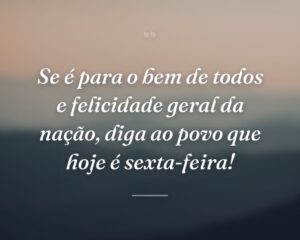 Se é para o bem de todos e felicidade geral da nação, diga ao povo que hoje é sexta-feira!