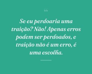 Se eu perdoaria uma traição? Não! Apenas erros podem ser perdoados, e traição não é um erro, é uma escolha.
