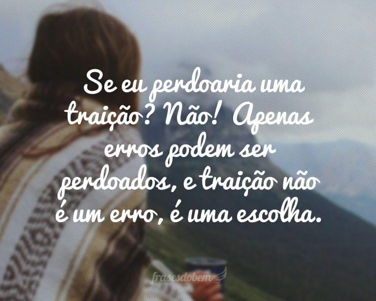 Se eu perdoaria uma traição? Não! Apenas erros podem ser perdoados, e traição não é um erro, é uma escolha.