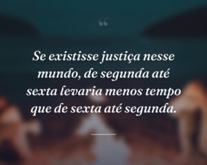 Se existisse justiça nesse mundo, de segunda até sexta levaria menos tempo que de sexta até segunda.