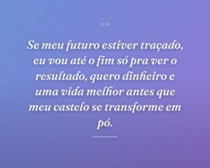 Se meu futuro estiver traçado, eu vou até o fim só pra ver o resultado, quero dinheiro e uma vida melhor antes que meu castelo se transforme em pó.