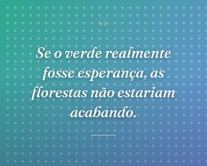 Se o verde realmente fosse esperança, as florestas não estariam acabando.