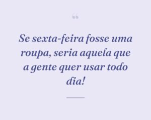 Se sexta-feira fosse uma roupa, seria aquela que a gente quer usar todo dia!