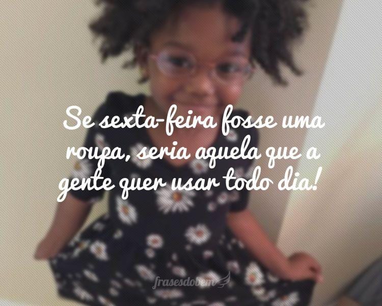 Se sexta-feira fosse uma roupa, seria aquela que a gente quer usar todo dia!