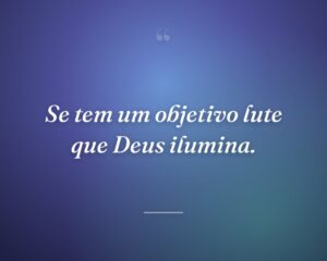 Se tem um objetivo lute que Deus ilumina.