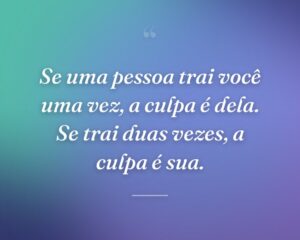 Se uma pessoa trai você uma vez, a culpa é dela. Se trai duas vezes, a culpa é sua.