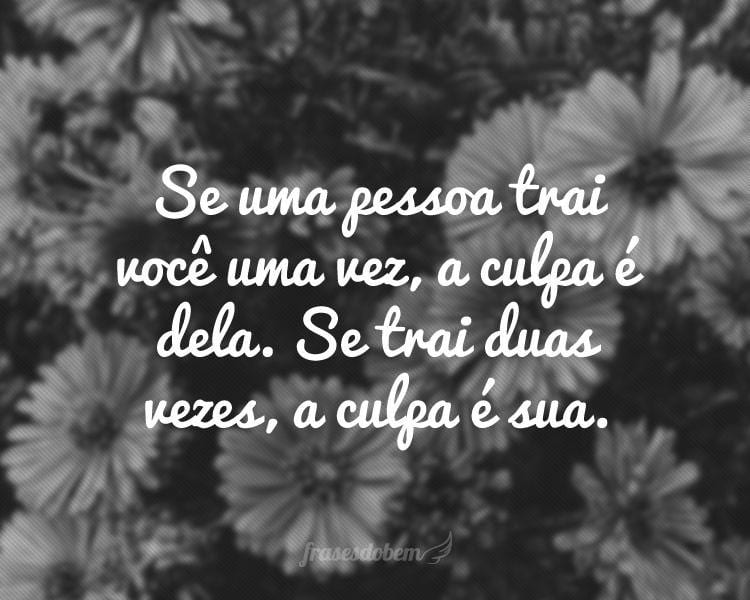 Se uma pessoa trai você uma vez, a culpa é dela. Se trai duas vezes, a culpa é sua.