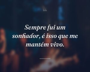 Sempre fui um sonhador, é isso que me mantém vivo.