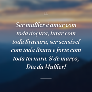 Ser mulher é amar com toda doçura, lutar com toda bravura, ser sensível com toda lisura e forte com toda ternura. 8 de março, Dia da Mulher!