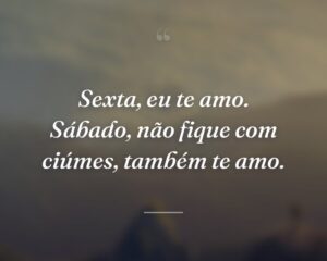 Sexta, eu te amo. Sábado, não fique com ciúmes, também te amo.