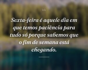 Sexta-feira é aquele dia em que temos paciência para tudo só porque sabemos que o fim de semana está chegando.