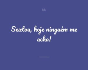 Sextou, hoje ninguém me acha!