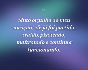 Sinto orgulho do meu coração, ele já foi partido, traído, pisoteado, maltratado e continua funcionando.