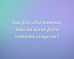 Sou feliz diariamente, mas na sexta-feira costumo exagerar!
