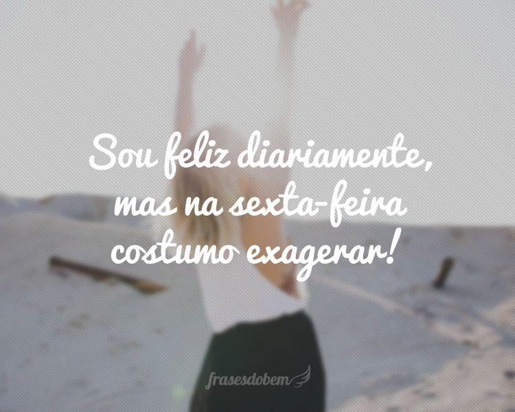 Sou feliz diariamente, mas na sexta-feira costumo exagerar!