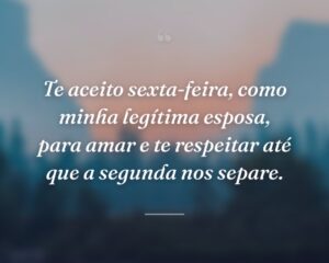Te aceito sexta-feira, como minha legítima esposa, para amar e te respeitar até que a segunda nos separe.