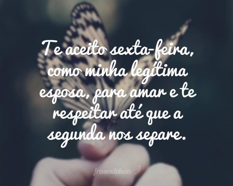 Te aceito sexta-feira, como minha legítima esposa, para amar e te respeitar até que a segunda nos separe.