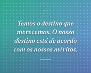 Temos o destino que merecemos. O nosso destino está de acordo com os nossos méritos.