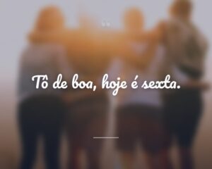 Tô de boa, hoje é sexta.