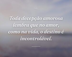 Toda decepção amorosa lembra que no amor, como na vida, o destino é incontrolável.