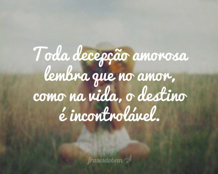 Toda decepção amorosa lembra que no amor, como na vida, o destino é incontrolável.