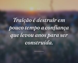 Traição é destruir em pouco tempo a confiança que levou anos para ser construída.