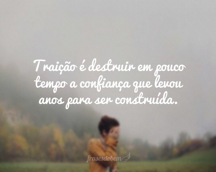 Traição é destruir em pouco tempo a confiança que levou anos para ser construída.