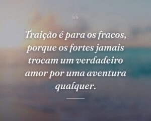 Traição é para os fracos, porque os fortes jamais trocam um verdadeiro amor por uma aventura qualquer.