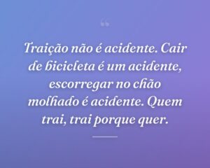Traição não é acidente. Cair de bicicleta é um acidente, escorregar no chão molhado é acidente. Quem trai, trai porque quer.