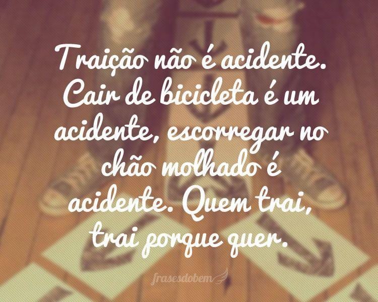 Traição não é acidente. Cair de bicicleta é um acidente, escorregar no chão molhado é acidente. Quem trai, trai porque quer.