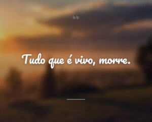 Tudo que é vivo, morre.