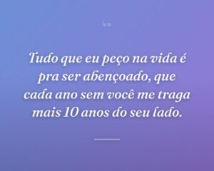 Tudo que eu peço na vida é pra ser abençoado, que cada ano sem você me traga mais 10 anos do seu lado.