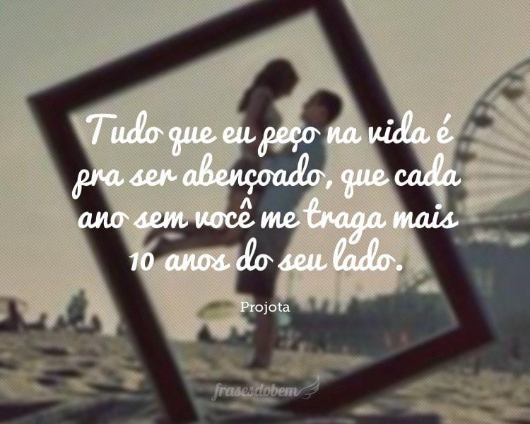 Tudo que eu peço na vida é pra ser abençoado, que cada ano sem você me traga mais 10 anos do seu lado.