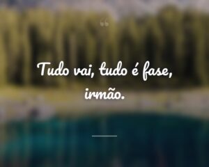 Tudo vai, tudo é fase, irmão.