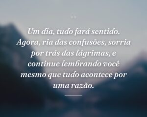 Um dia, tudo fará sentido. Agora, ria das confusões, sorria por trás das lágrimas, e continue lembrando você mesmo que tudo acontece por uma razão.