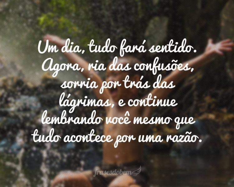 Um dia, tudo fará sentido. Agora, ria das confusões, sorria por trás das lágrimas, e continue lembrando você mesmo que tudo acontece por uma razão.