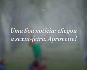 Uma boa notícia: chegou a sexta-feira. Aproveite!