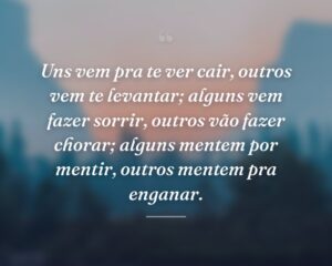 Uns vem pra te ver cair, outros vem te levantar; alguns vem fazer sorrir, outros vão fazer chorar; alguns mentem por mentir, outros mentem pra enganar.