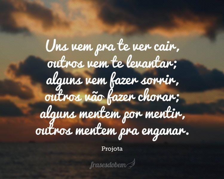 Uns vem pra te ver cair, outros vem te levantar; alguns vem fazer sorrir, outros vão fazer chorar; alguns mentem por mentir, outros mentem pra enganar.